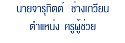 นายจารุกิตต์ ช่างเกวียน ตำแหน่ง ครูผู้ช่วย